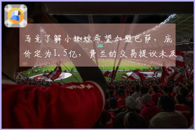 马竞了解小蜘蛛希望加盟巴萨，底价定为1.5亿，费兰的交易提议未及时获赞