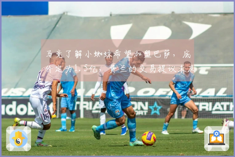 马竞了解小蜘蛛希望加盟巴萨，底价定为1.5亿，费兰的交易提议未及时获赞