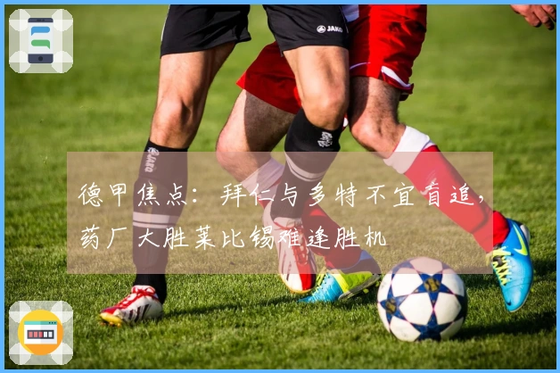 德甲焦点：拜仁与多特不宜盲追，药厂大胜莱比锡难逢胜机