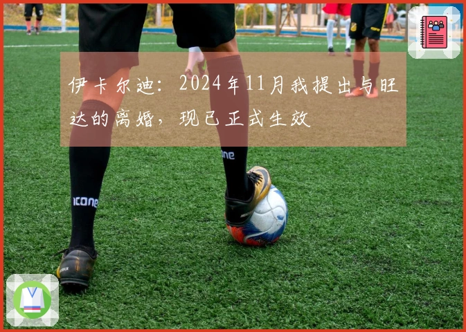伊卡尔迪：2024年11月我提出与旺达的离婚，现已正式生效